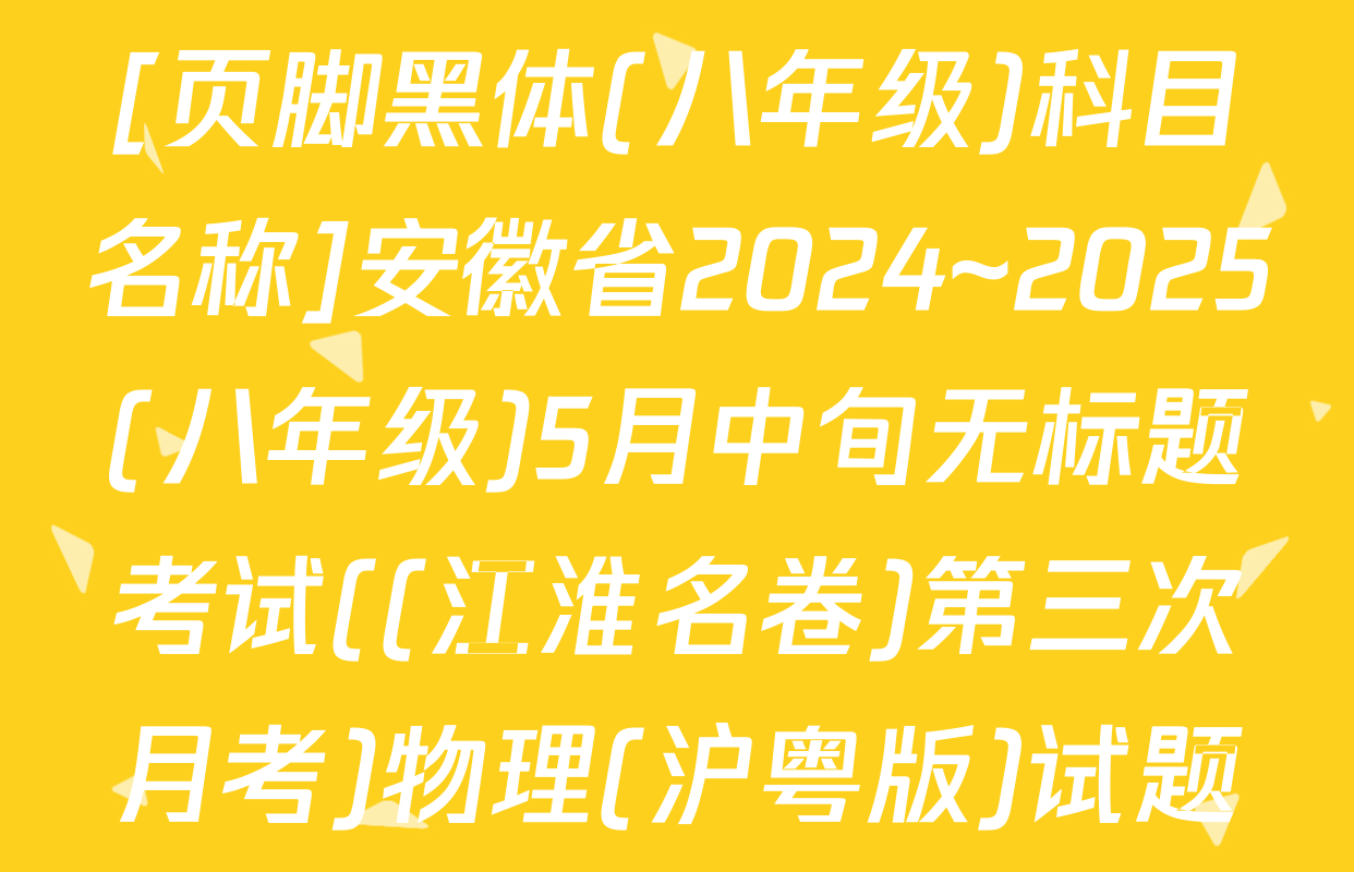 [页脚黑体(八年级)科目名称]安徽省2024~2025(八年级)5月中旬无标题考试((江淮名卷)第三次月考)物理(沪粤版)试题