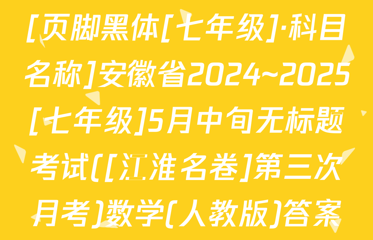 [页脚黑体[七年级]·科目名称]安徽省2024~2025[七年级]5月中旬无标题考试([江淮名卷]第三次月考)数学(人教版)答案