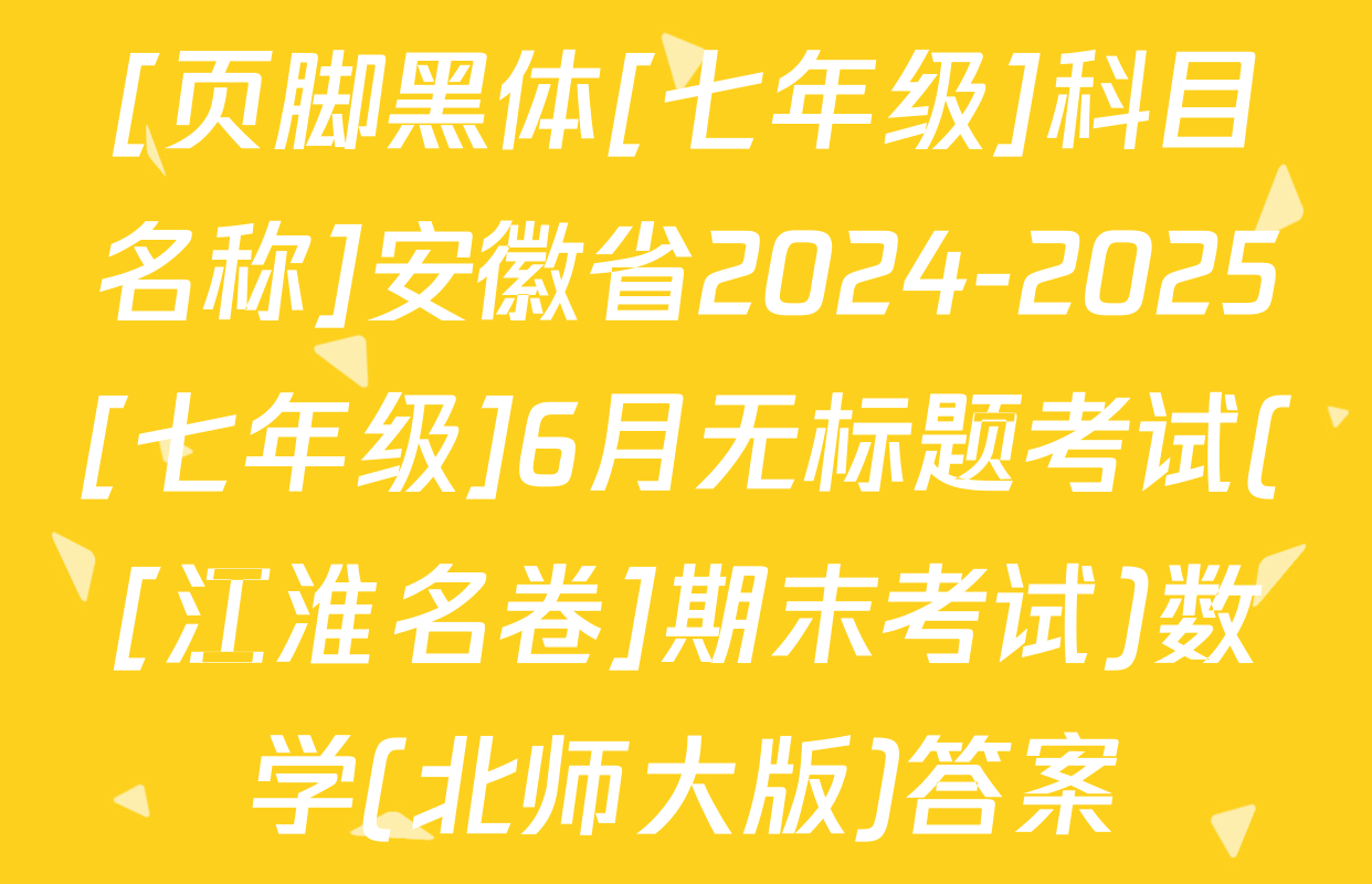[页脚黑体[七年级]科目名称]安徽省2024-2025[七年级]6月无标题考试([江淮名卷]期末考试)数学(北师大版)答案