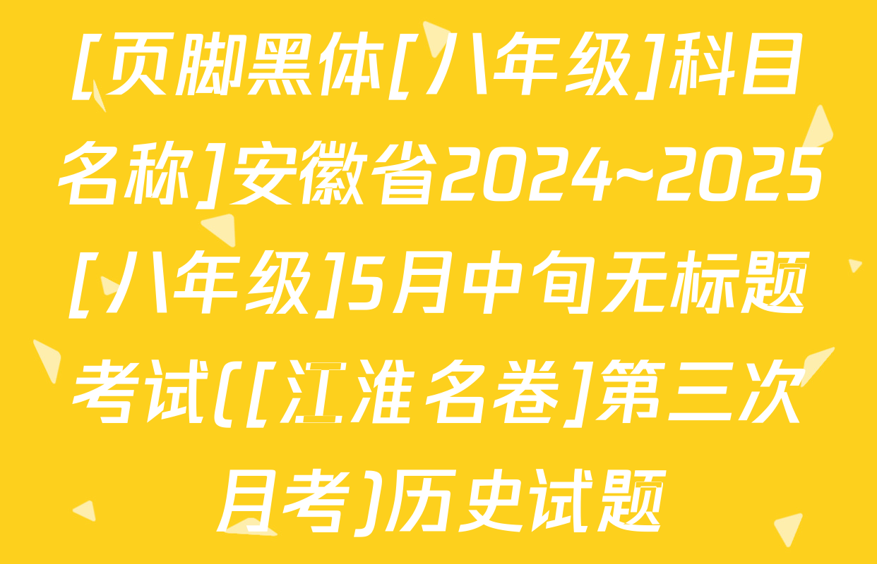 [页脚黑体[八年级]科目名称]安徽省2024~2025[八年级]5月中旬无标题考试([江淮名卷]第三次月考)历史试题
