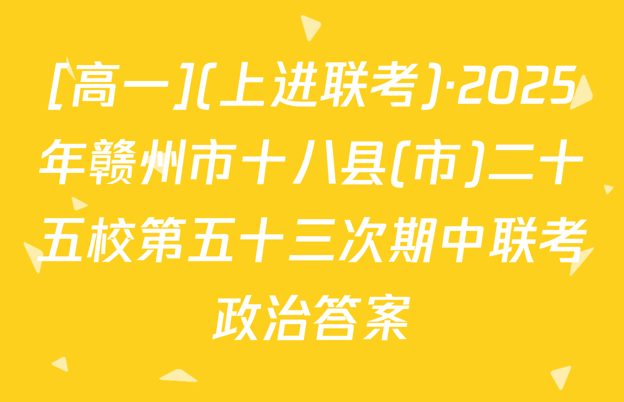 [高一](上进联考)·2025年赣州市十八县(市)二十五校第五十三次期中联考政治答案