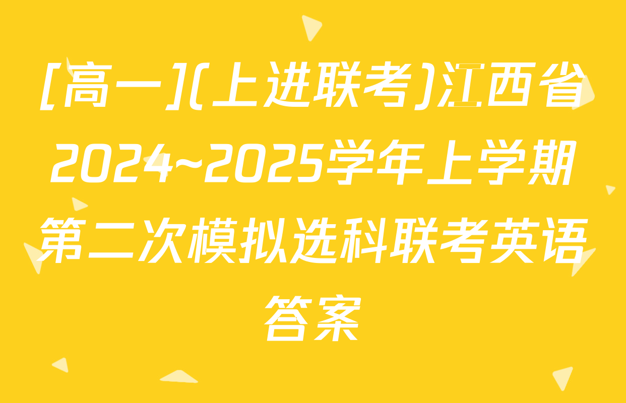 [高一](上进联考)江西省2024~2025学年上学期第二次模拟选科联考英语答案