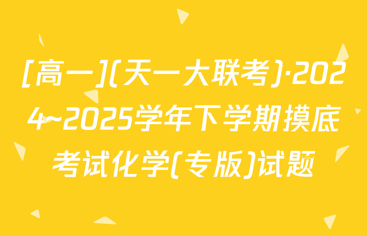 [高一](天一大联考)·2024~2025学年下学期摸底考试化学(专版)试题