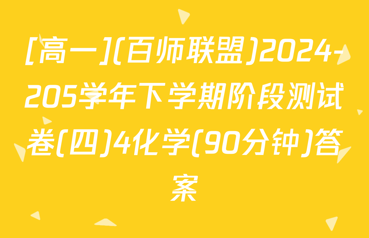[高一](百师联盟)2024-205学年下学期阶段测试卷(四)4化学(90分钟)答案