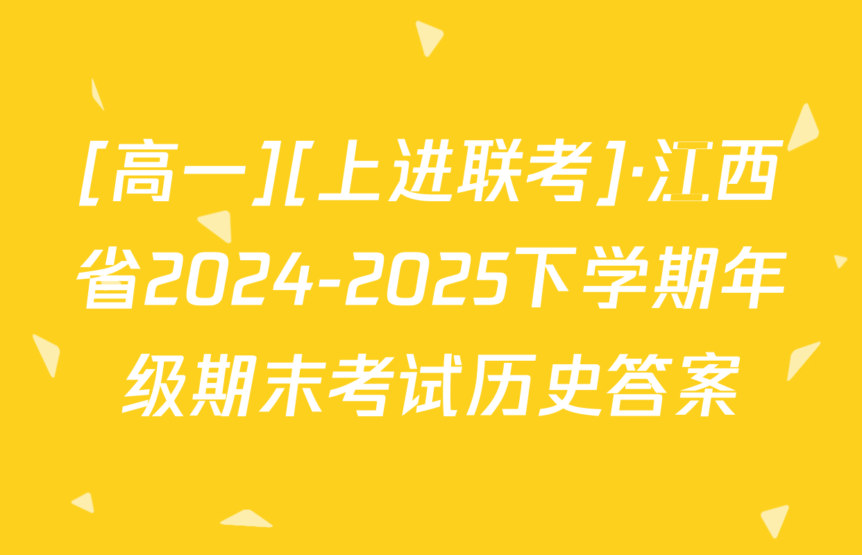 [高一][上进联考]·江西省2024-2025下学期年级期末考试历史答案