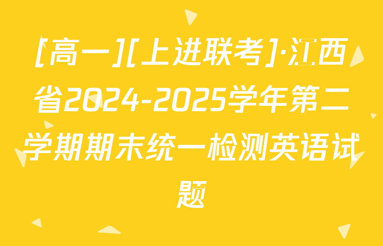 [高一][上进联考]·江西省2024-2025学年第二学期期末统一检测英语试题