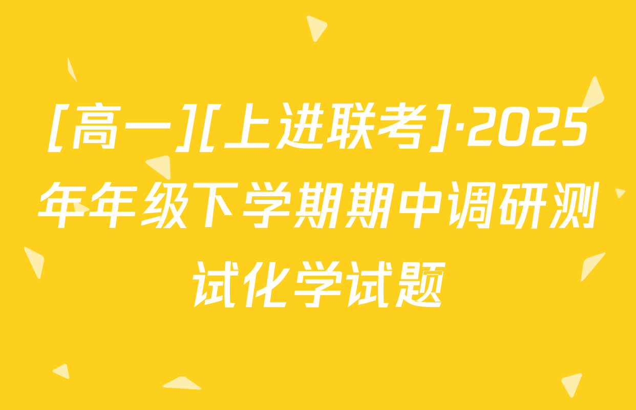 [高一][上进联考]·2025年年级下学期期中调研测试化学试题