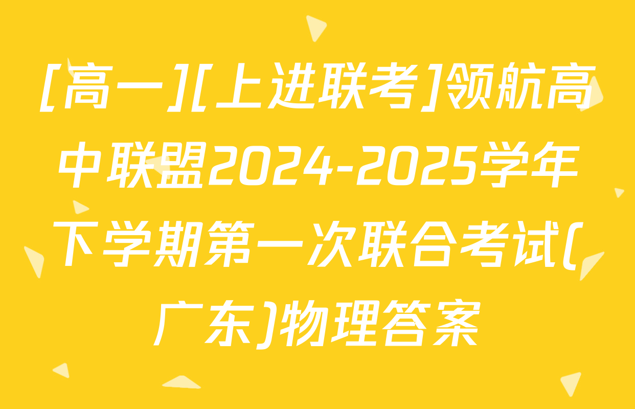 [高一][上进联考]领航高中联盟2024-2025学年下学期第一次联合考试(广东)物理答案