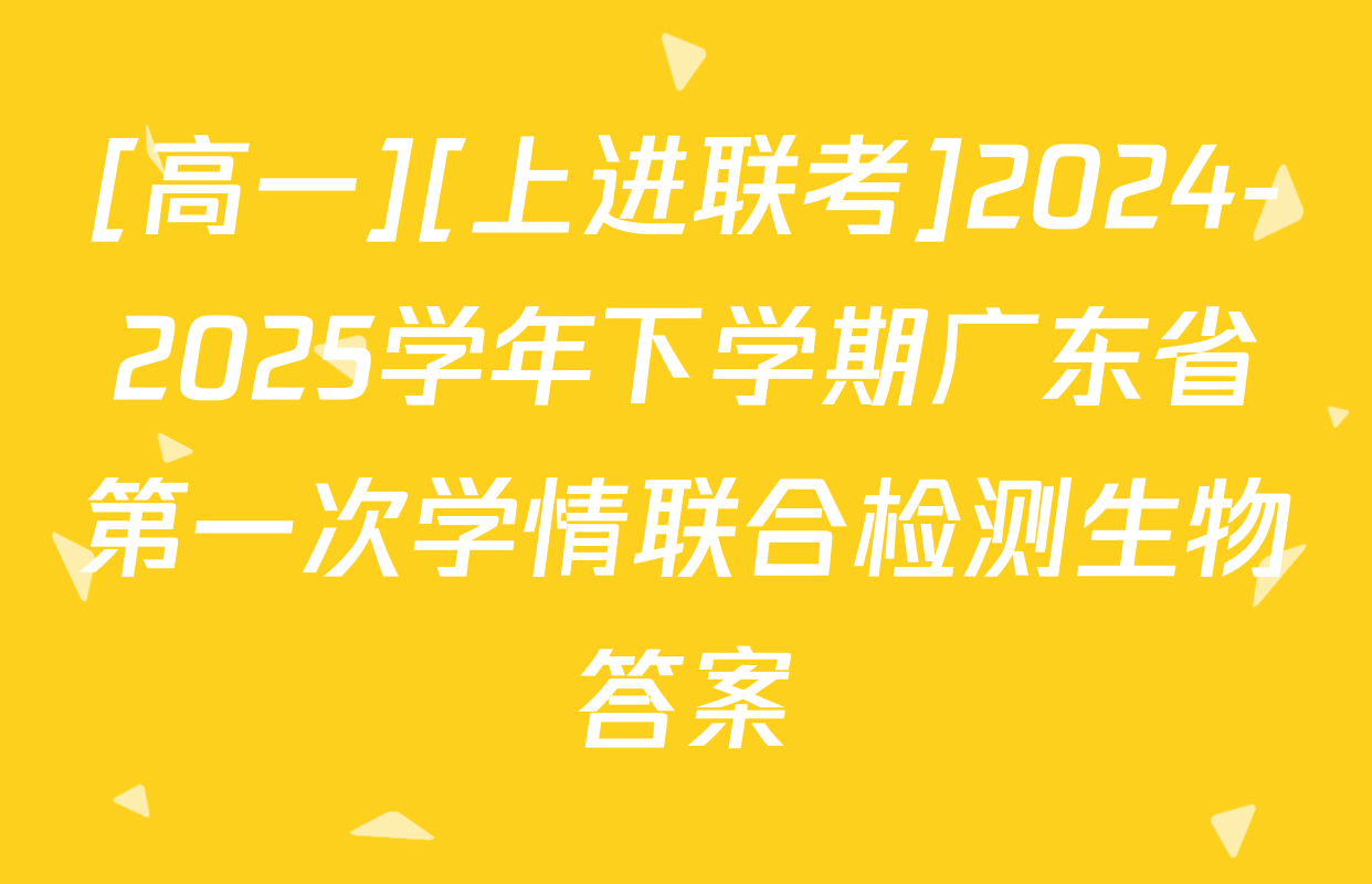 [高一][上进联考]2024-2025学年下学期广东省第一次学情联合检测生物答案