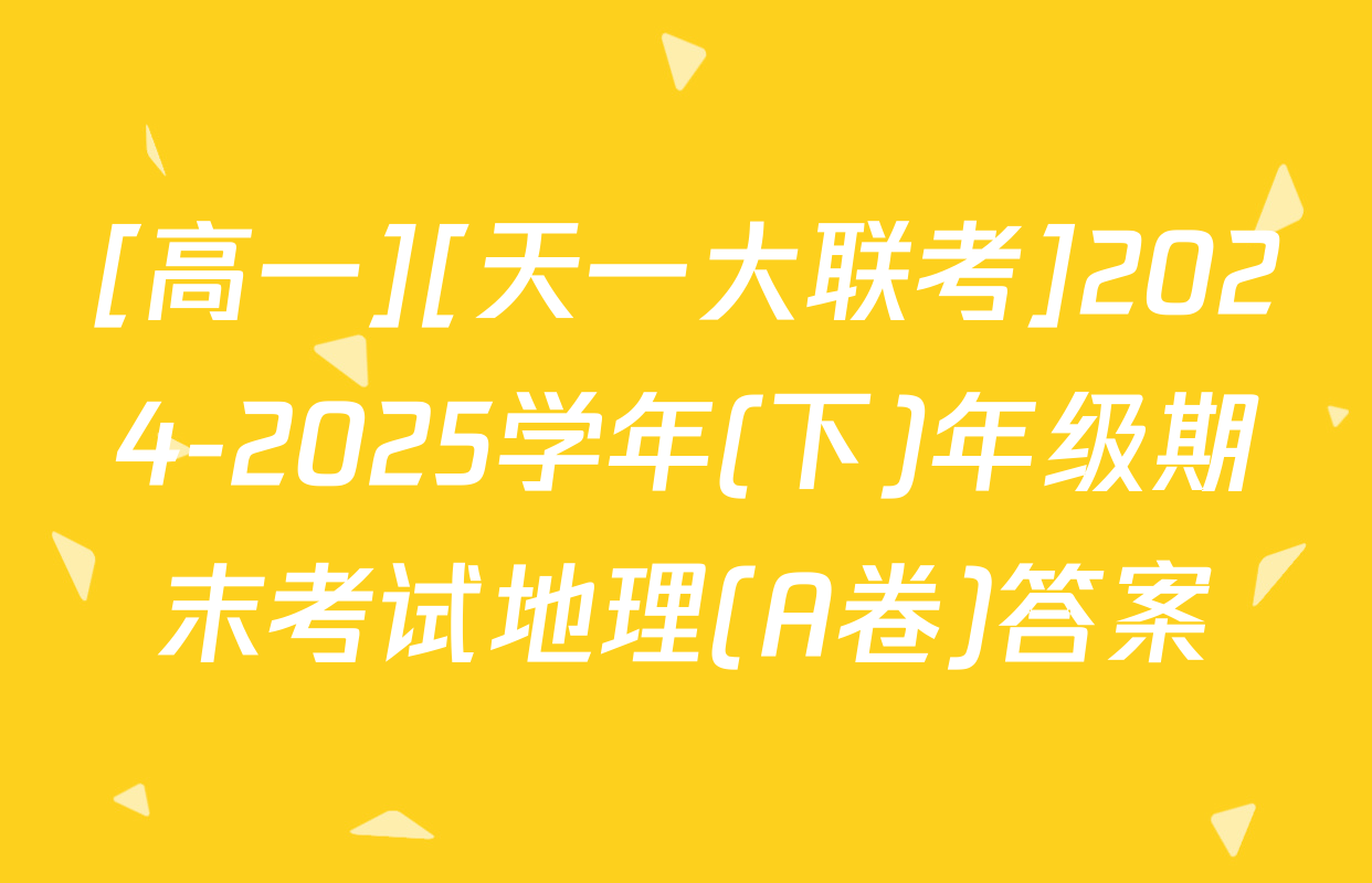 [高一][天一大联考]2024-2025学年(下)年级期末考试地理(A卷)答案