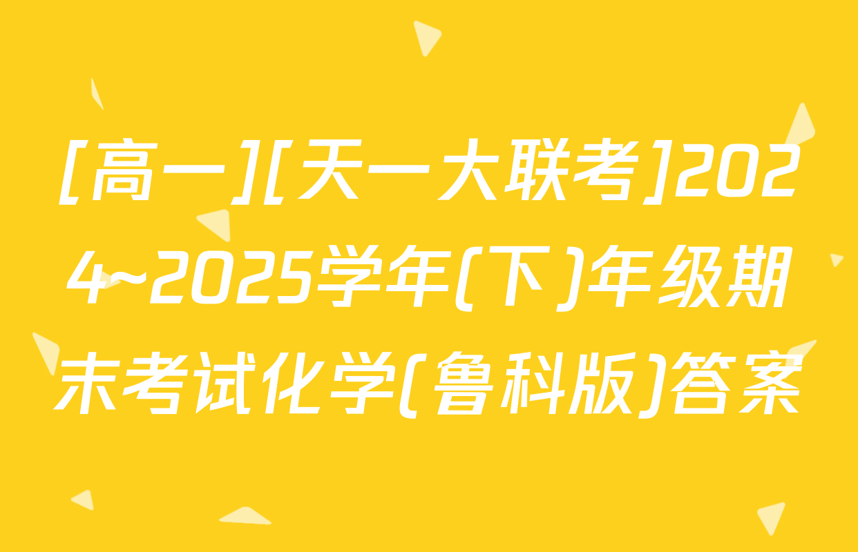 [高一][天一大联考]2024~2025学年(下)年级期末考试化学(鲁科版)答案