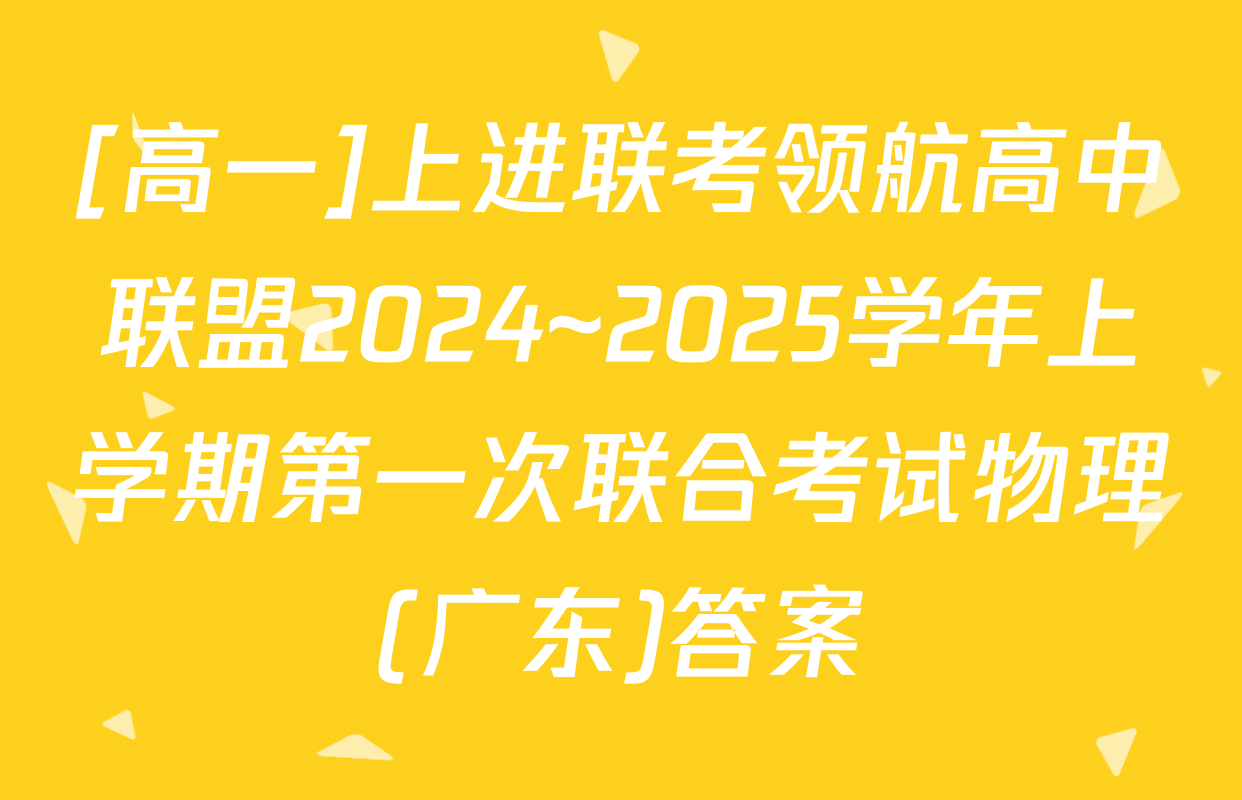 [高一]上进联考领航高中联盟2024~2025学年上学期第一次联合考试物理(广东)答案