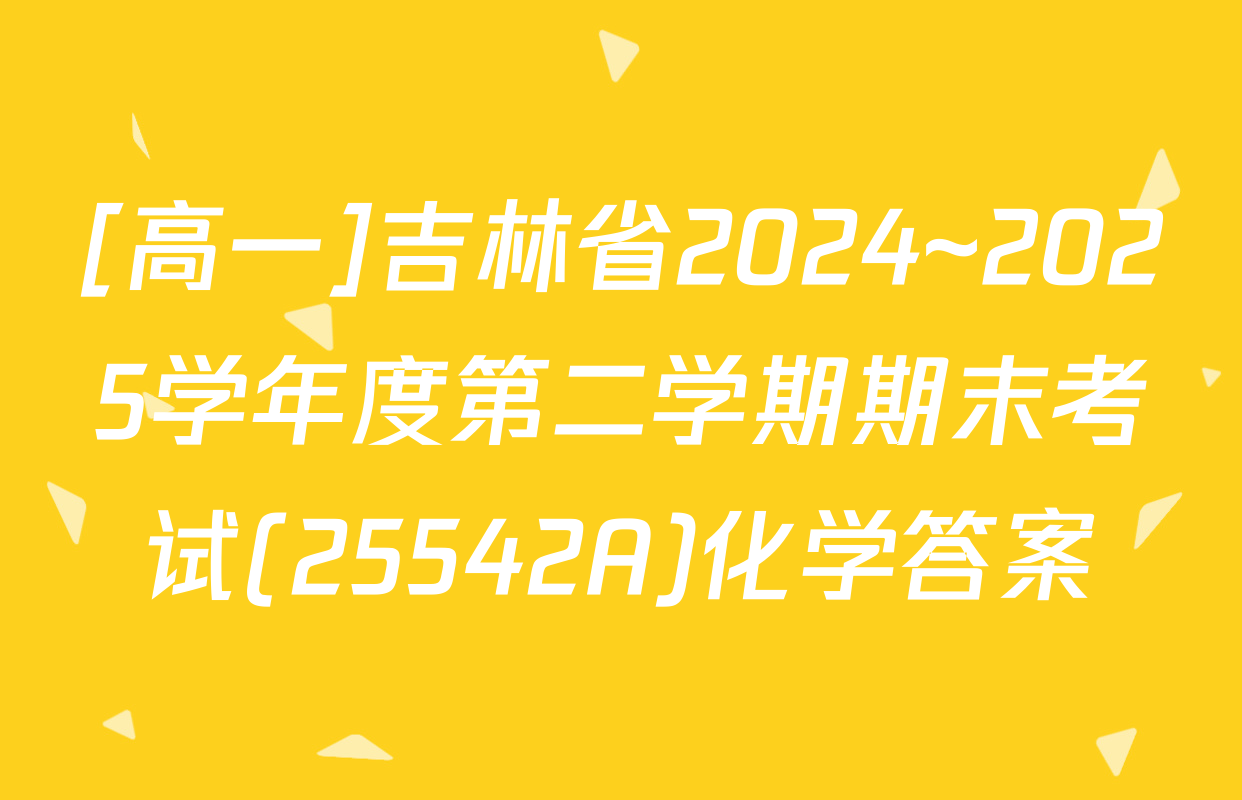 [高一]吉林省2024~2025学年度第二学期期末考试(25542A)化学答案