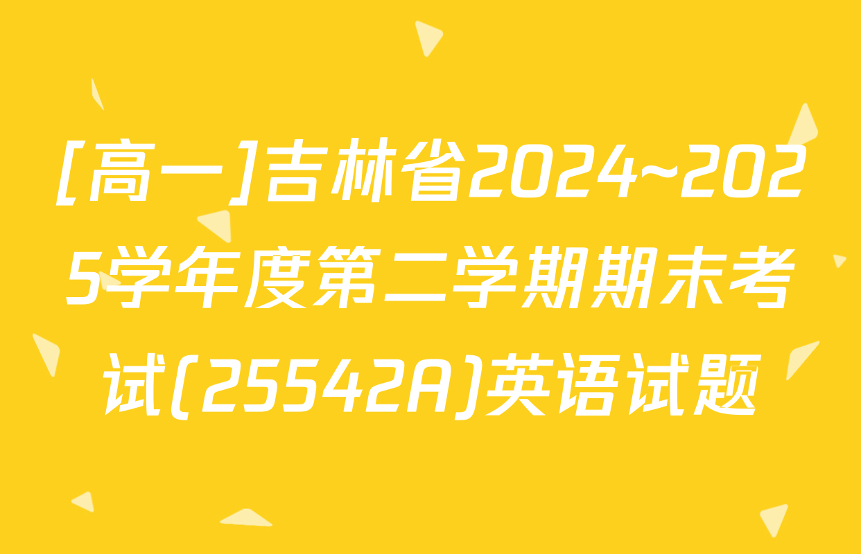 [高一]吉林省2024~2025学年度第二学期期末考试(25542A)英语试题