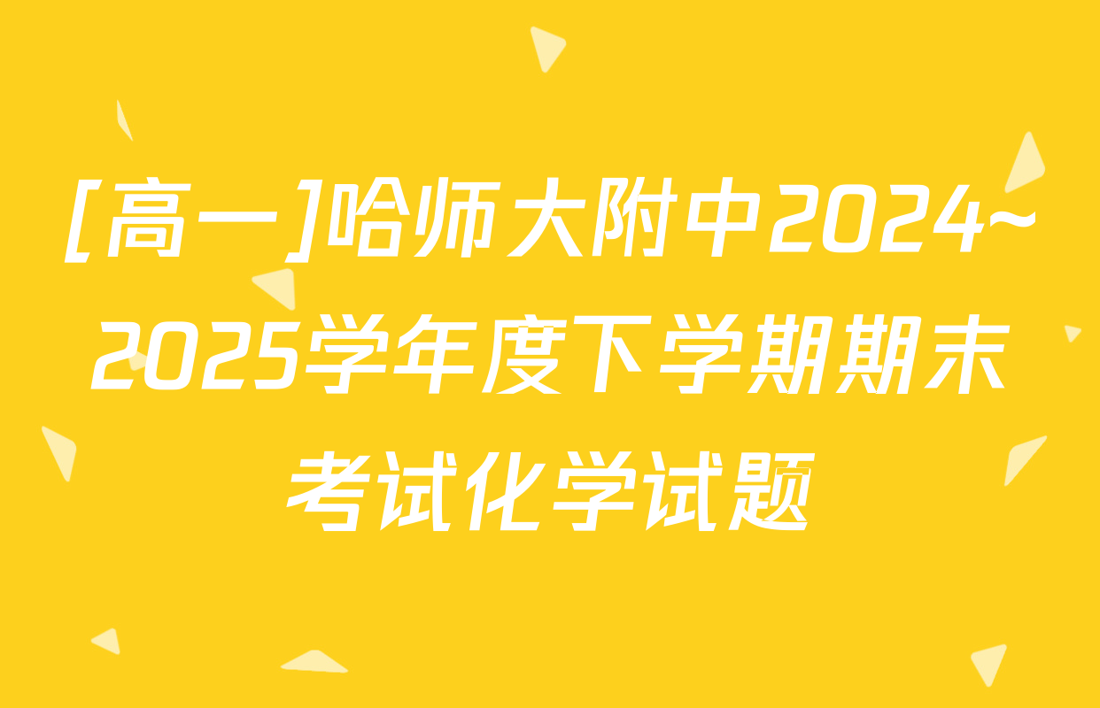 [高一]哈师大附中2024~2025学年度下学期期末考试化学试题