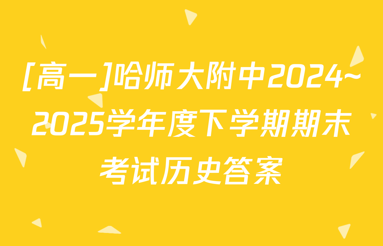 [高一]哈师大附中2024~2025学年度下学期期末考试历史答案