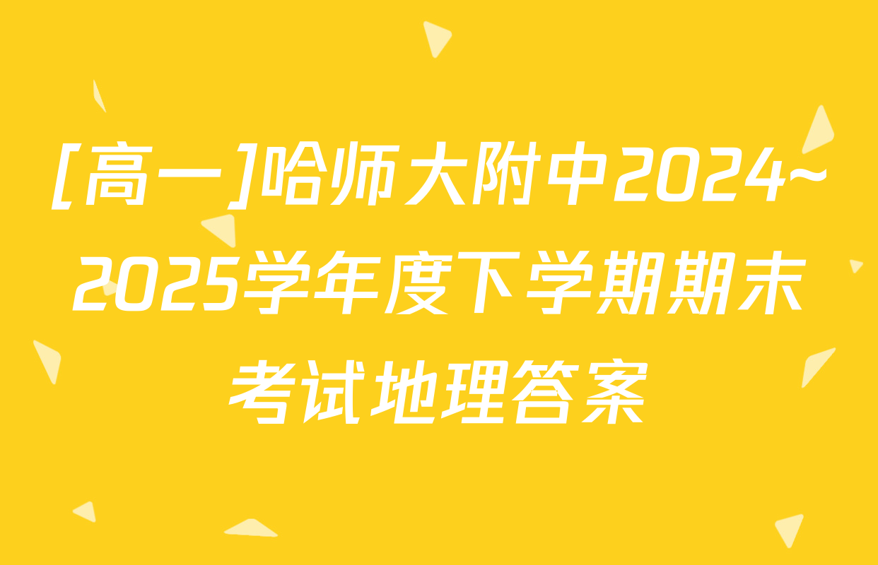 [高一]哈师大附中2024~2025学年度下学期期末考试地理答案