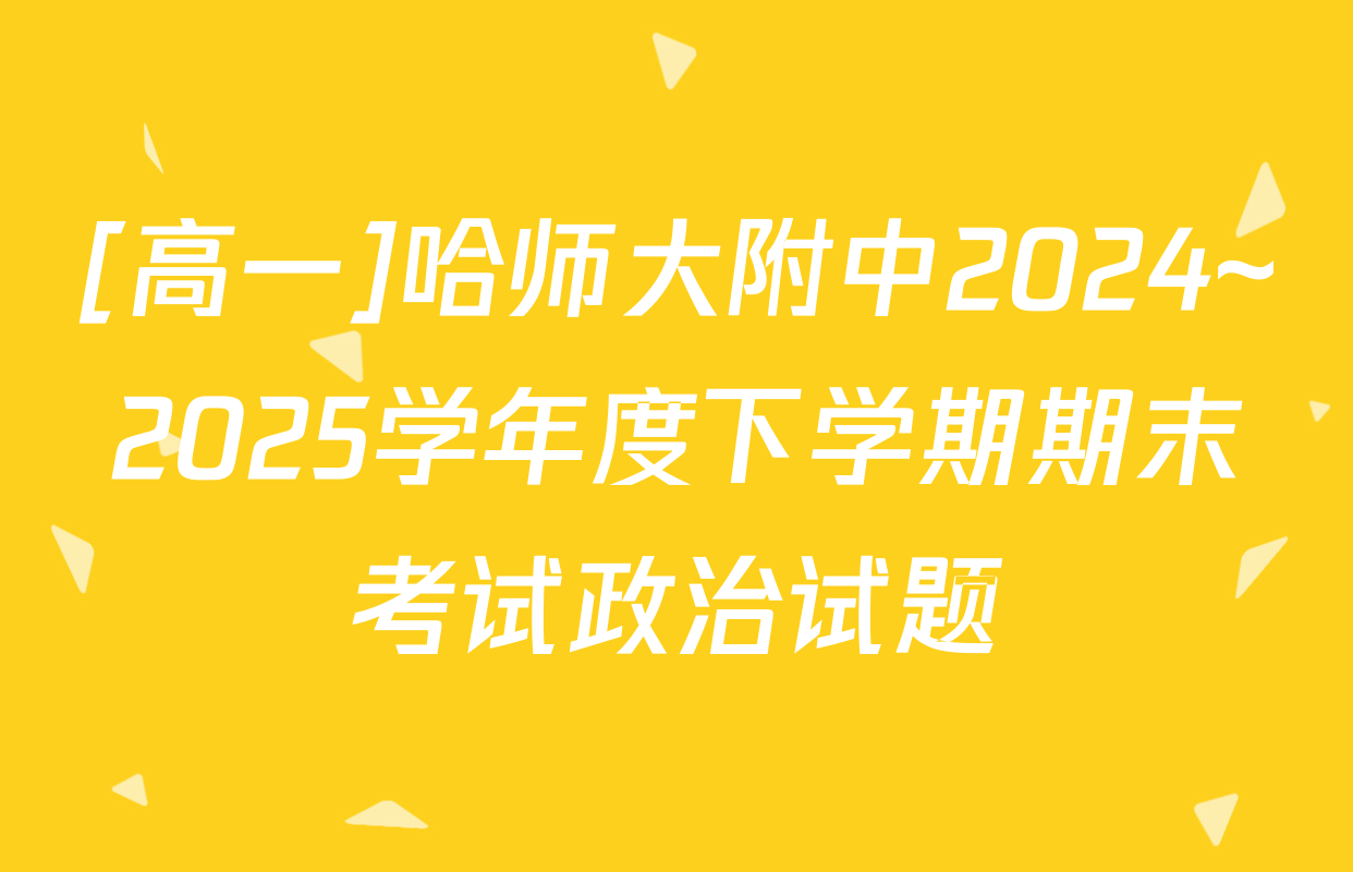 [高一]哈师大附中2024~2025学年度下学期期末考试政治试题
