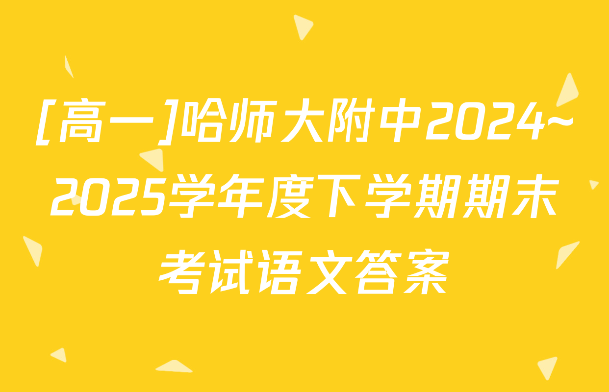 [高一]哈师大附中2024~2025学年度下学期期末考试语文答案