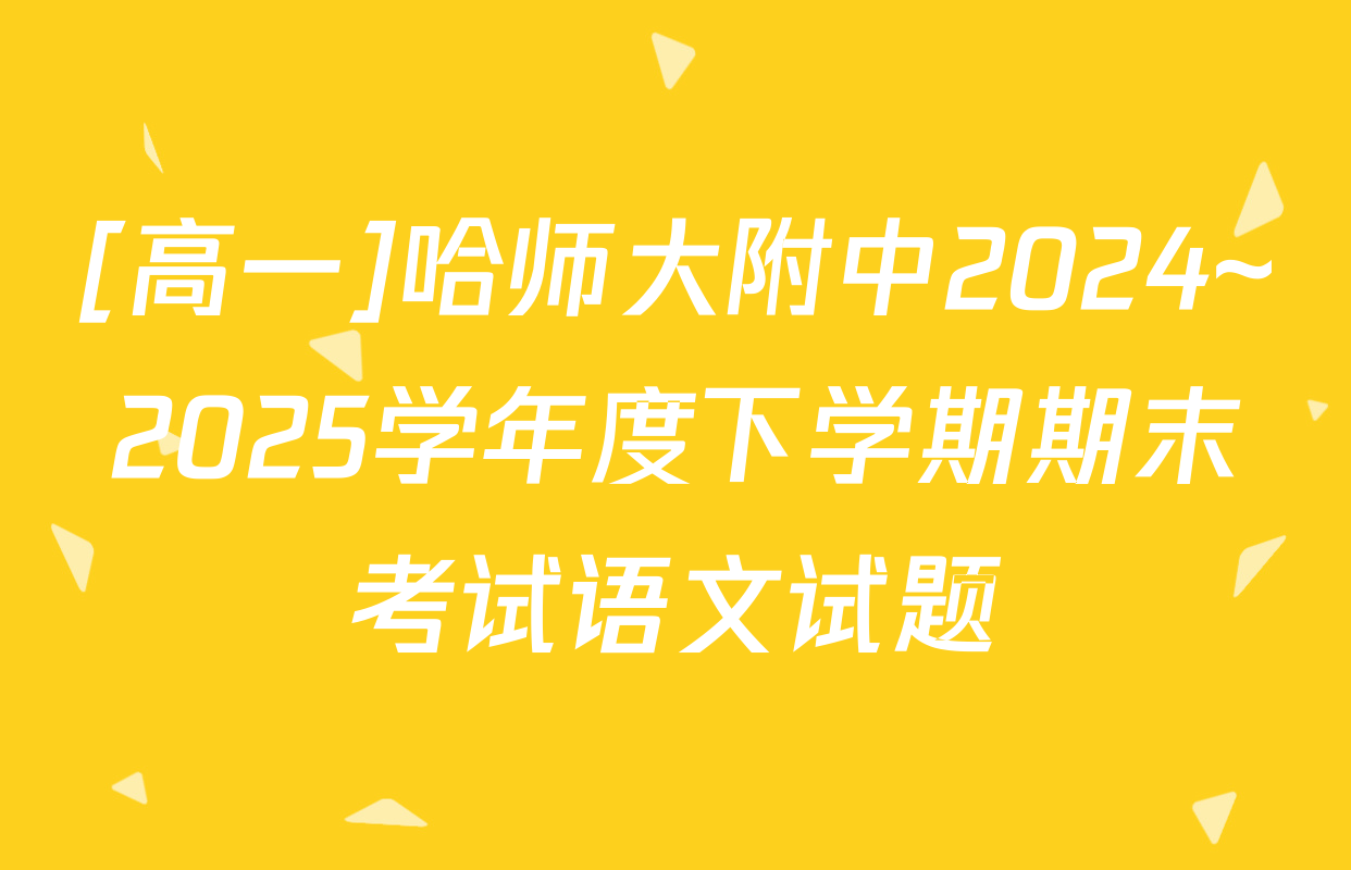 [高一]哈师大附中2024~2025学年度下学期期末考试语文试题