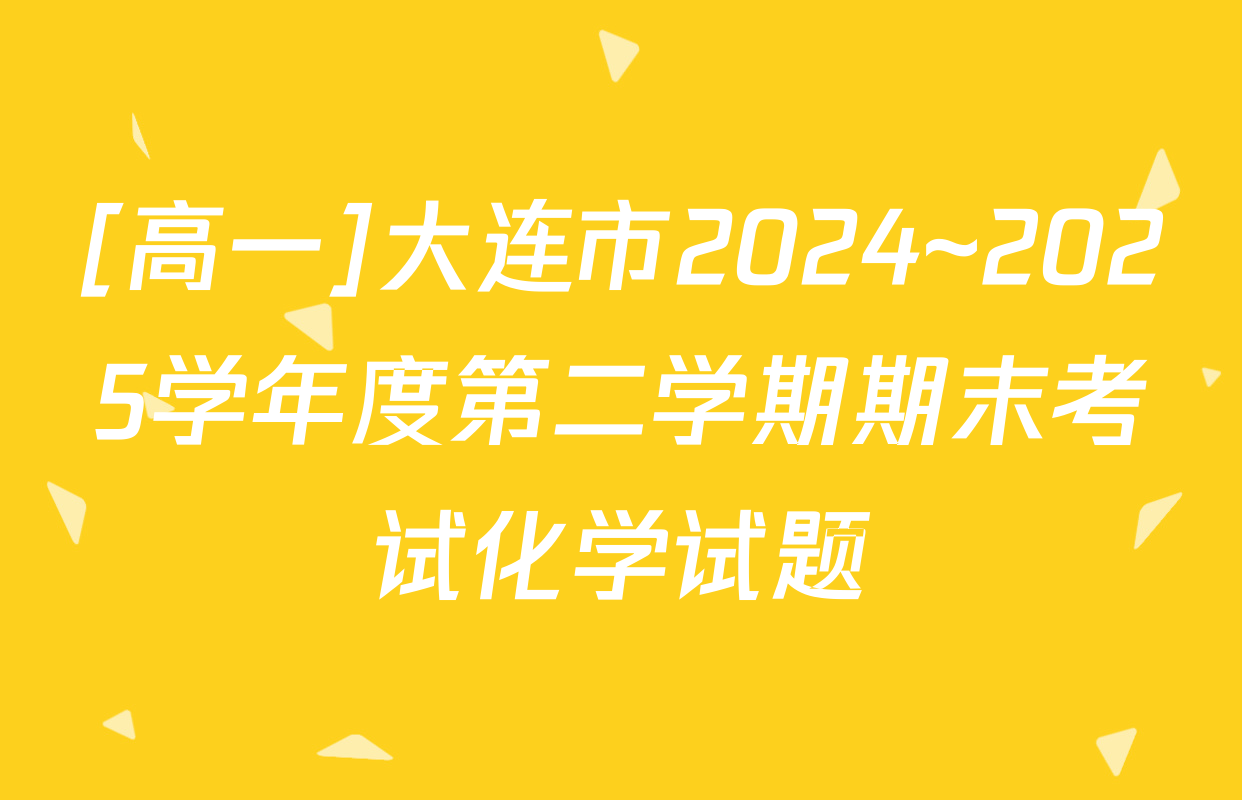 [高一]大连市2024~2025学年度第二学期期末考试化学试题