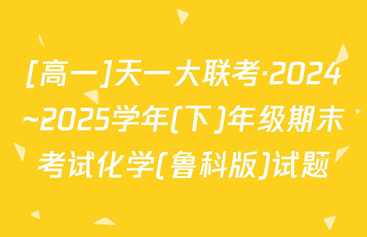 [高一]天一大联考·2024~2025学年(下)年级期末考试化学(鲁科版)试题