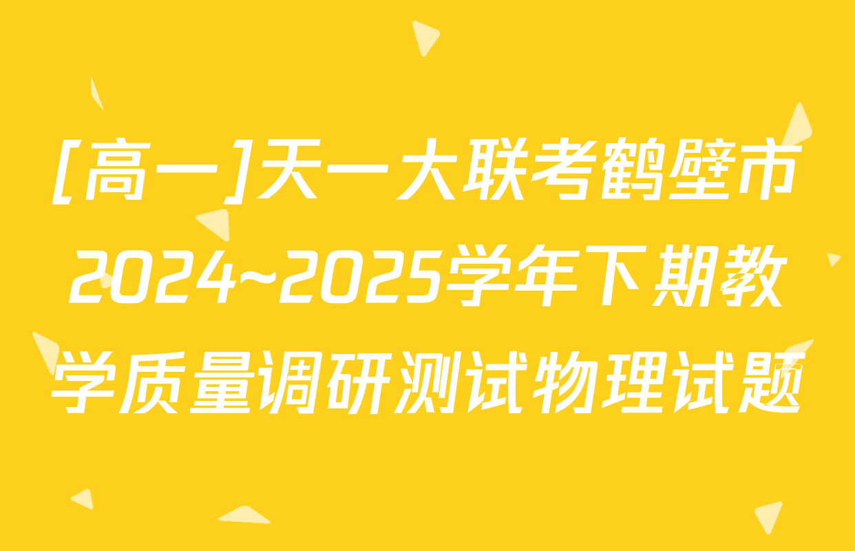 [高一]天一大联考鹤壁市2024~2025学年下期教学质量调研测试物理试题