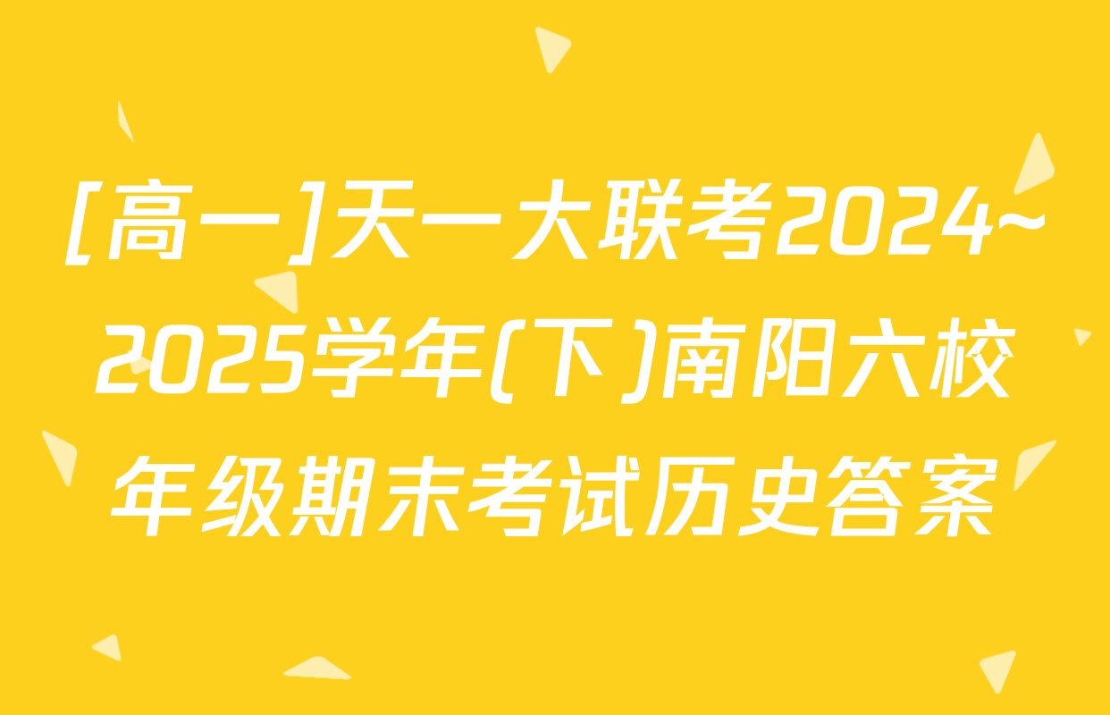 [高一]天一大联考2024~2025学年(下)南阳六校年级期末考试历史答案