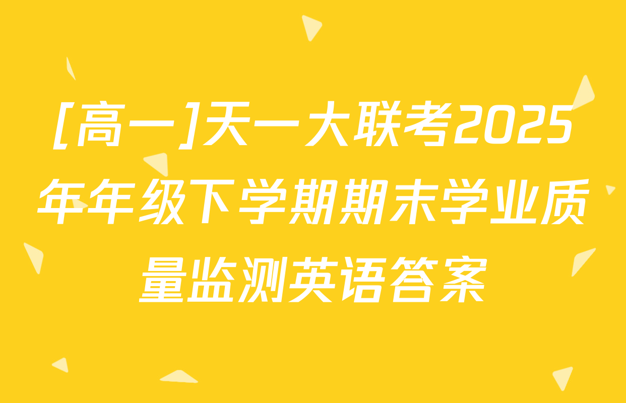 [高一]天一大联考2025年年级下学期期末学业质量监测英语答案
