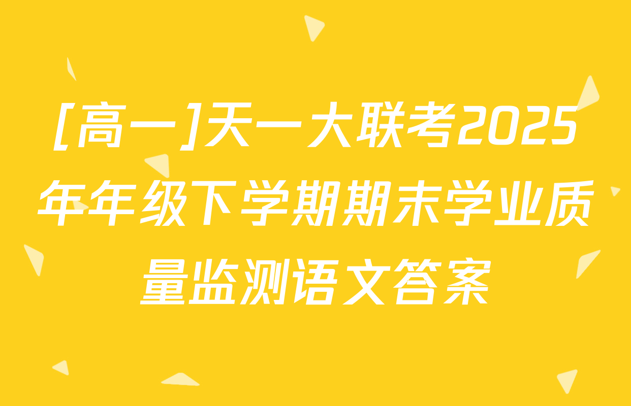 [高一]天一大联考2025年年级下学期期末学业质量监测语文答案