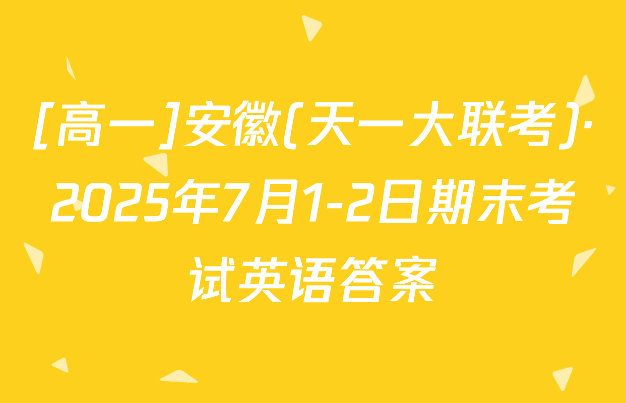 [高一]安徽(天一大联考)·2025年7月1-2日期末考试英语答案