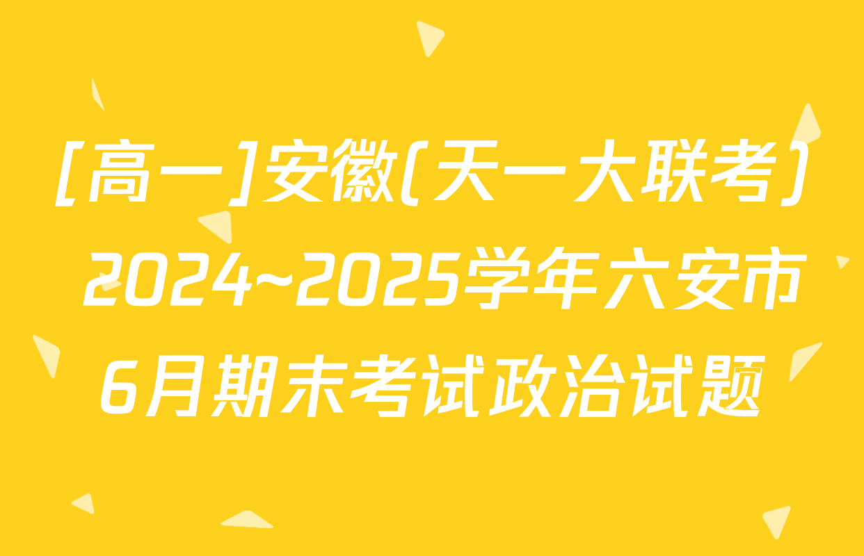 [高一]安徽(天一大联考) 2024~2025学年六安市6月期末考试政治试题