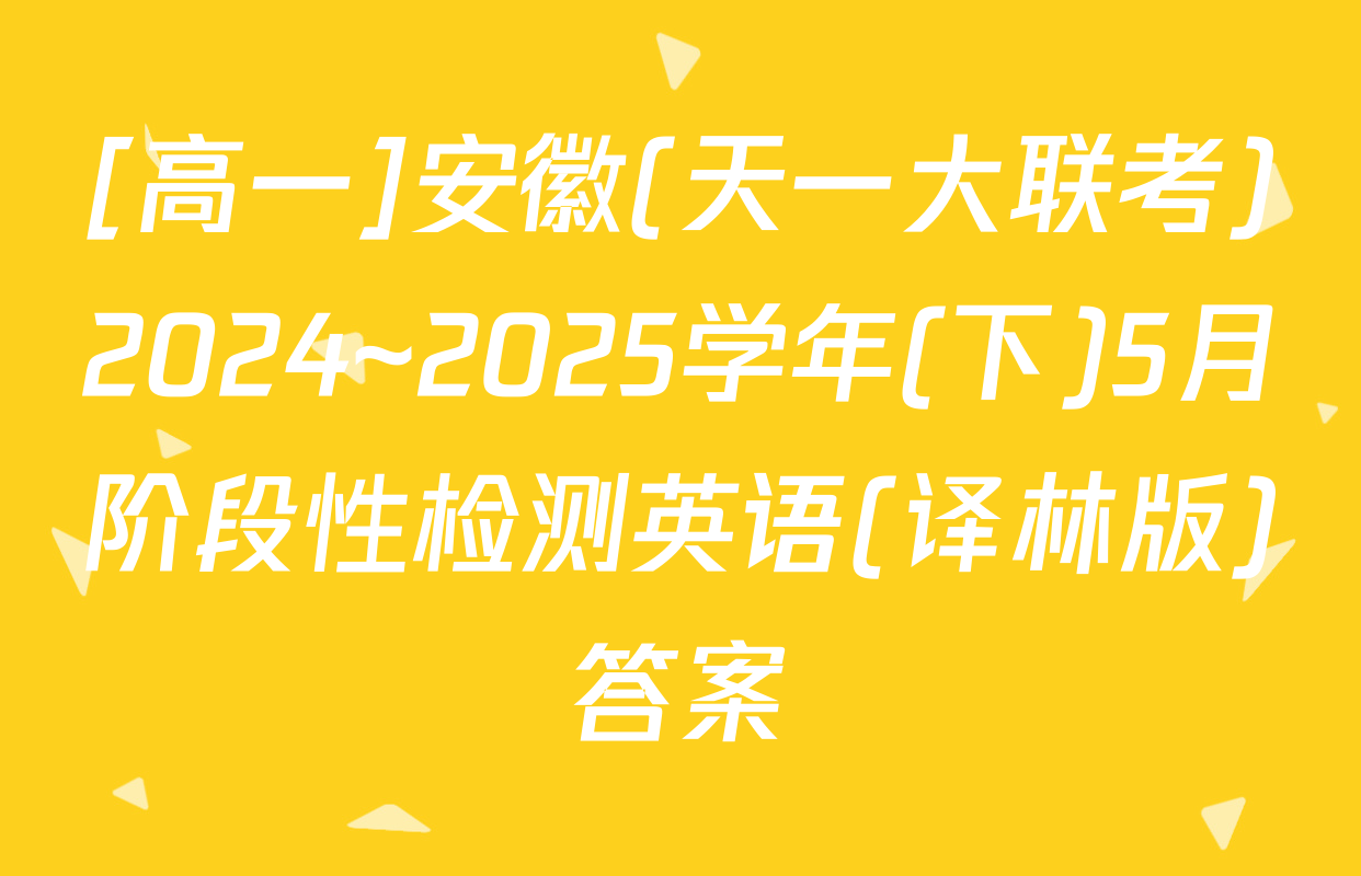 [高一]安徽(天一大联考)2024~2025学年(下)5月阶段性检测英语(译林版)答案