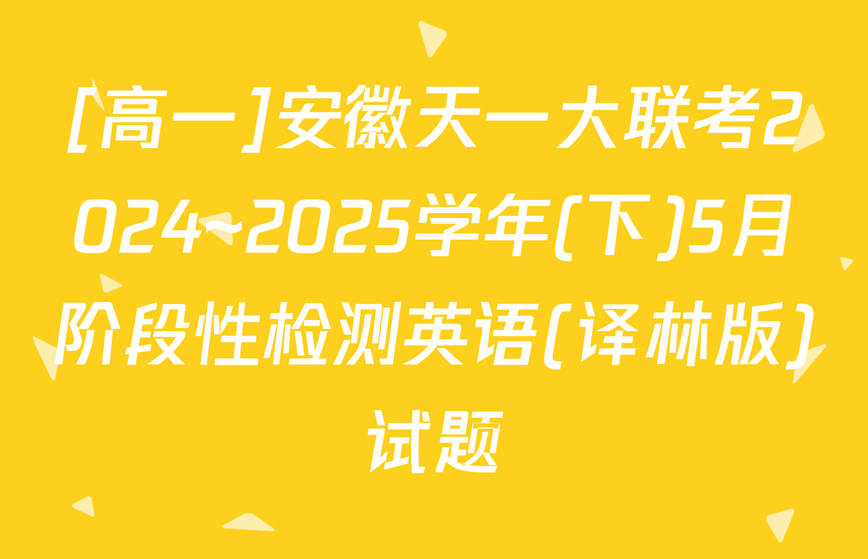 [高一]安徽天一大联考2024~2025学年(下)5月阶段性检测英语(译林版)试题