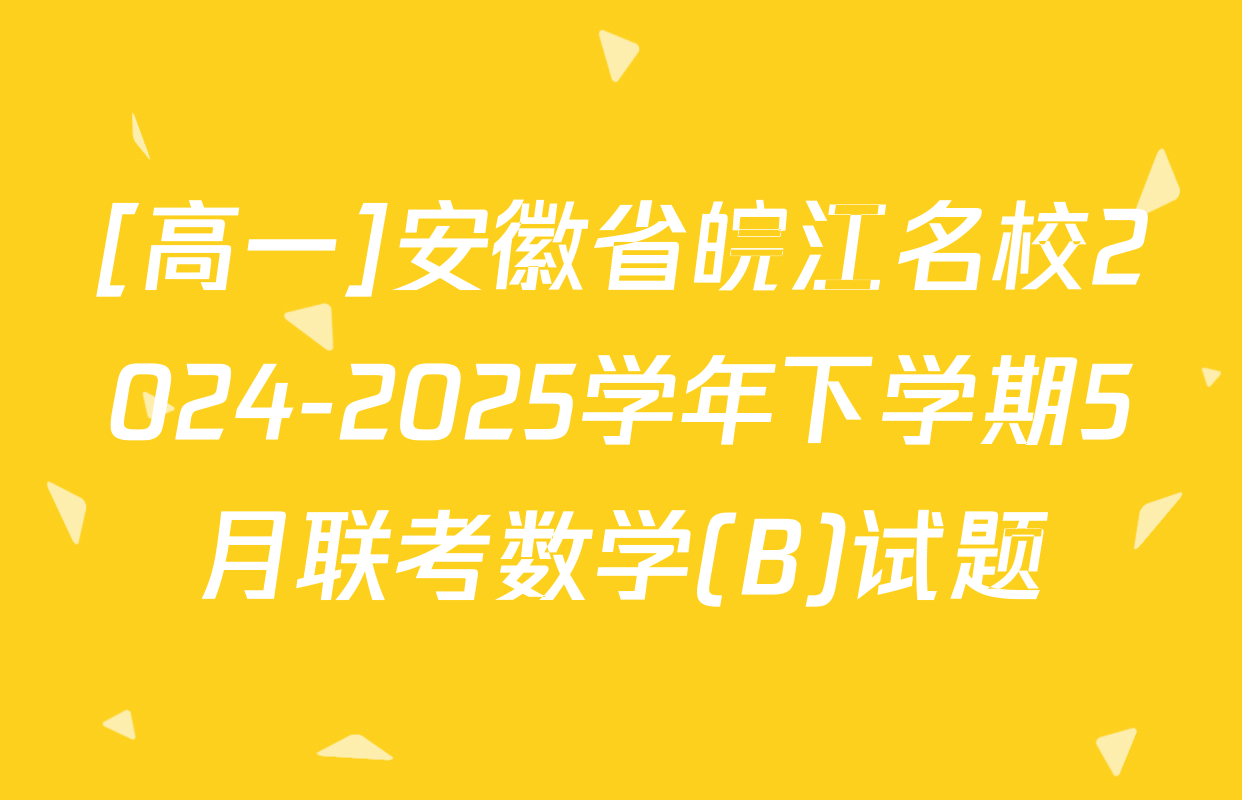 [高一]安徽省皖江名校2024-2025学年下学期5月联考数学(B)试题