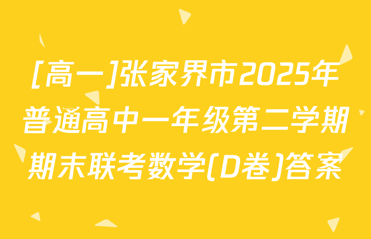 [高一]张家界市2025年普通高中一年级第二学期期末联考数学(D卷)答案
