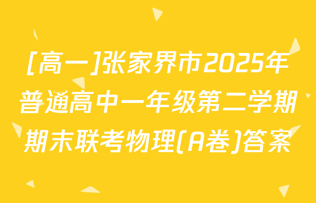 [高一]张家界市2025年普通高中一年级第二学期期末联考物理(A卷)答案