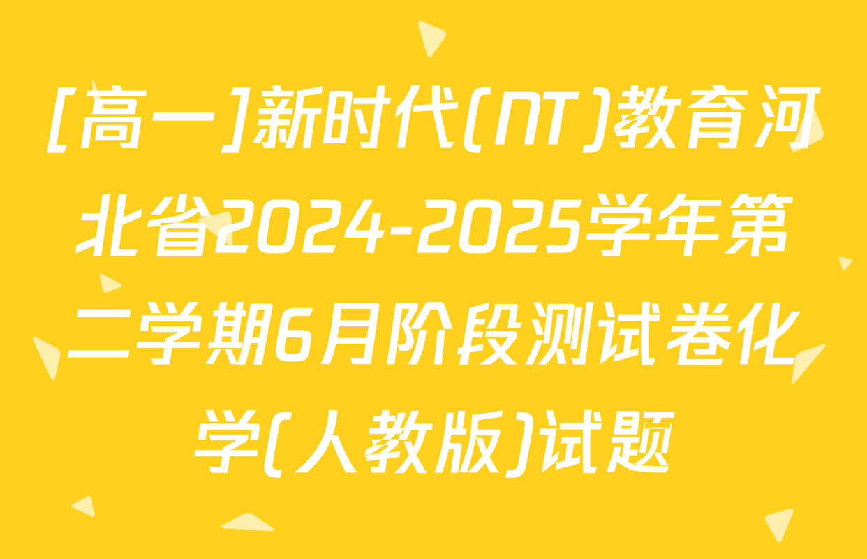 [高一]新时代(NT)教育河北省2024-2025学年第二学期6月阶段测试卷化学(人教版)试题