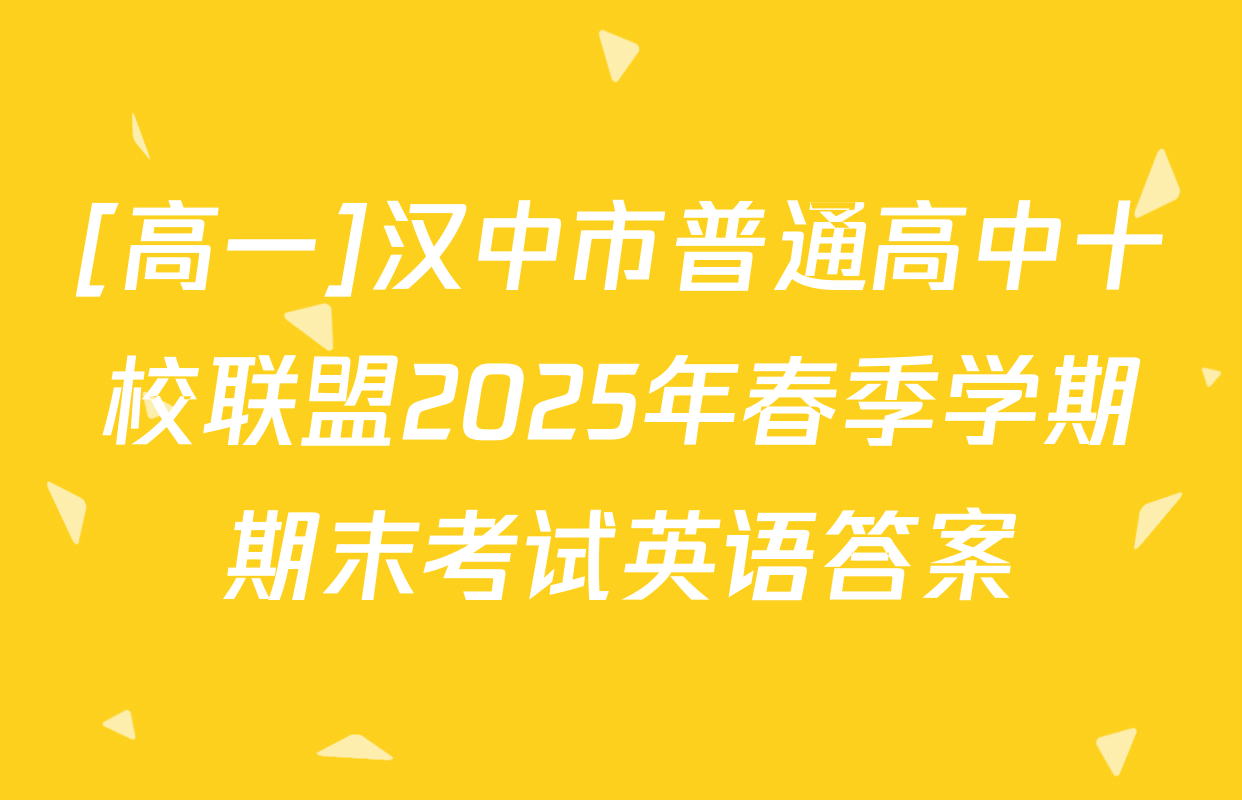 [高一]汉中市普通高中十校联盟2025年春季学期期末考试英语答案