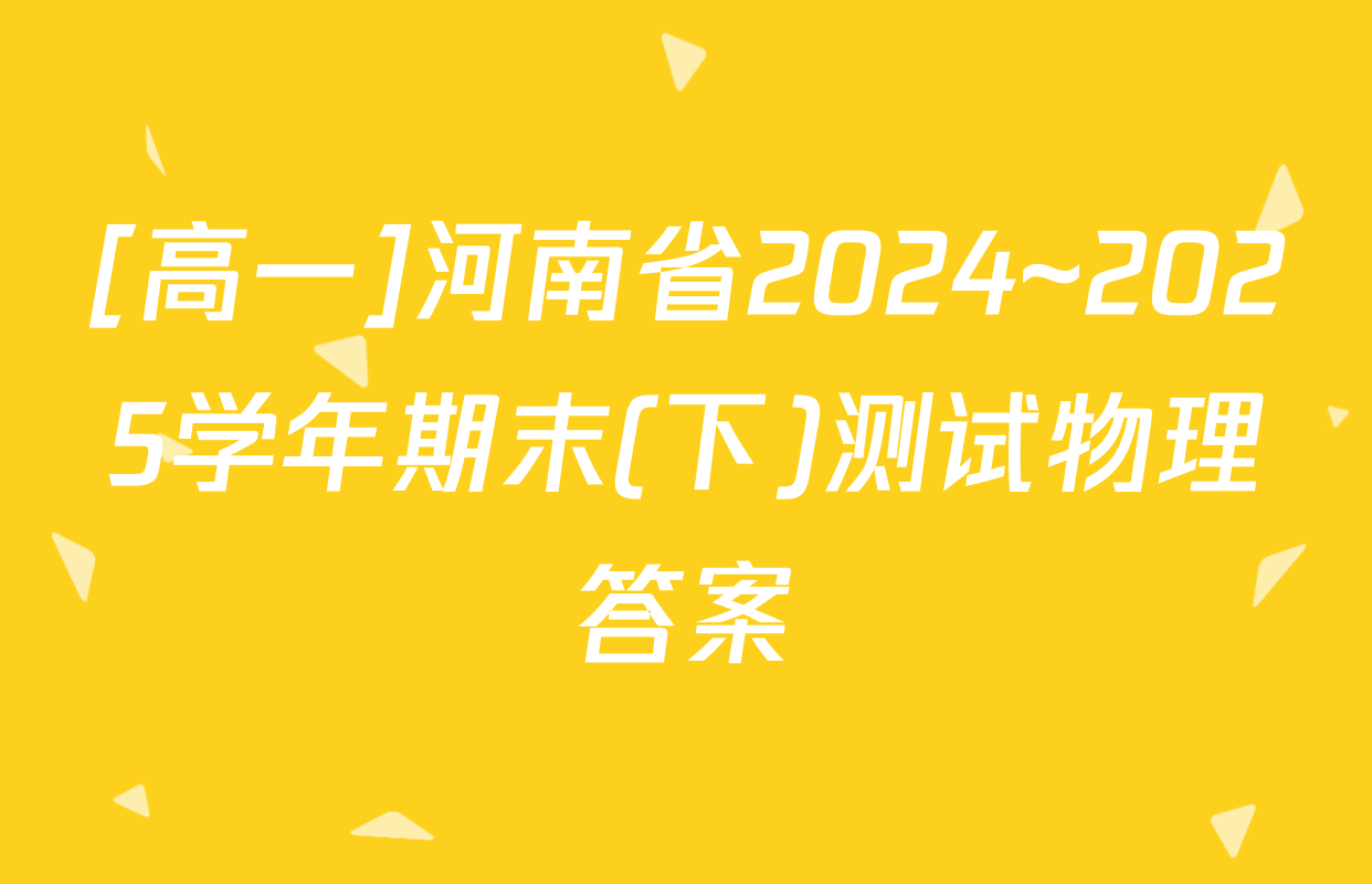 [高一]河南省2024~2025学年期末(下)测试物理答案