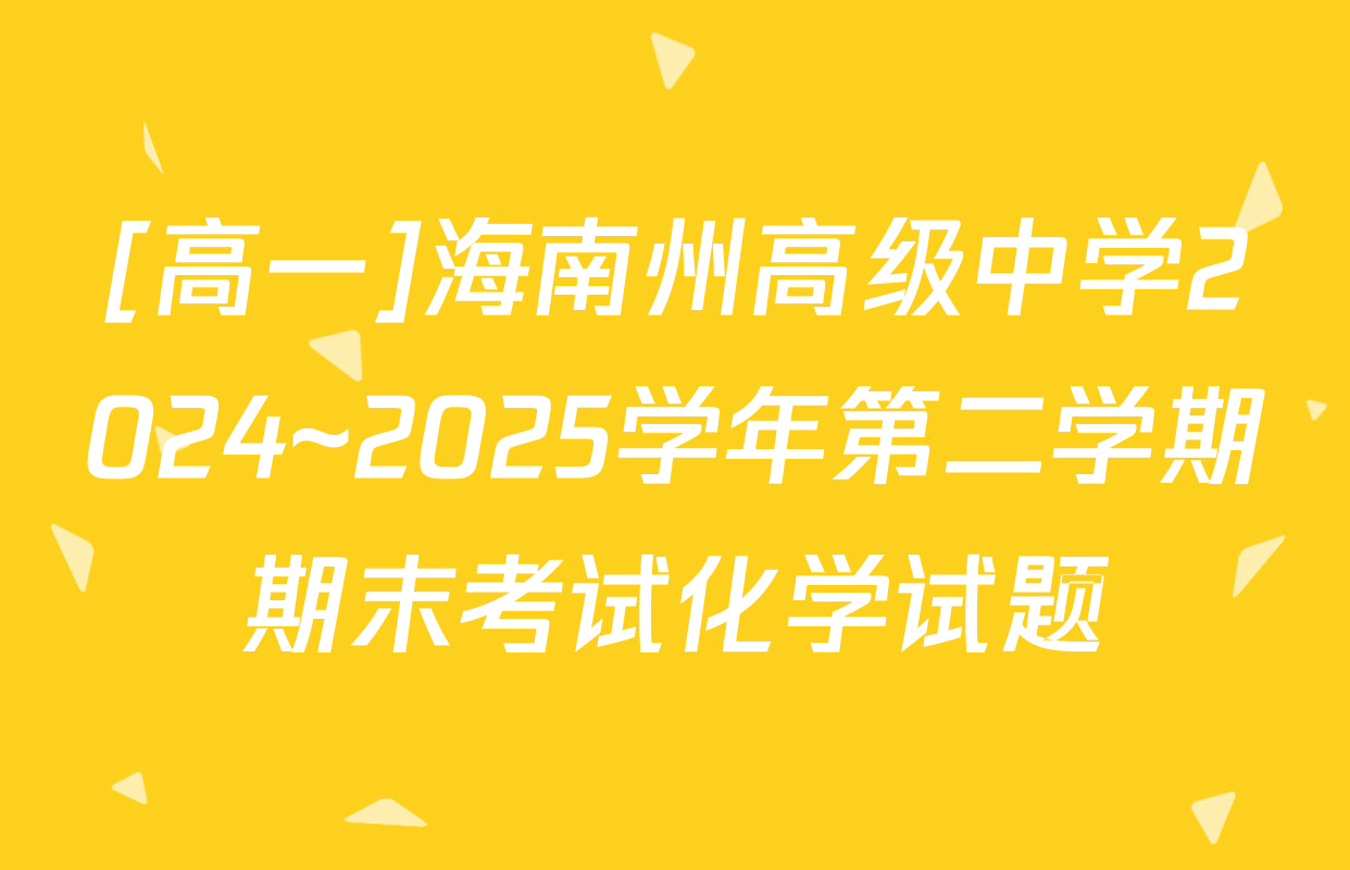 [高一]海南州高级中学2024~2025学年第二学期期末考试化学试题