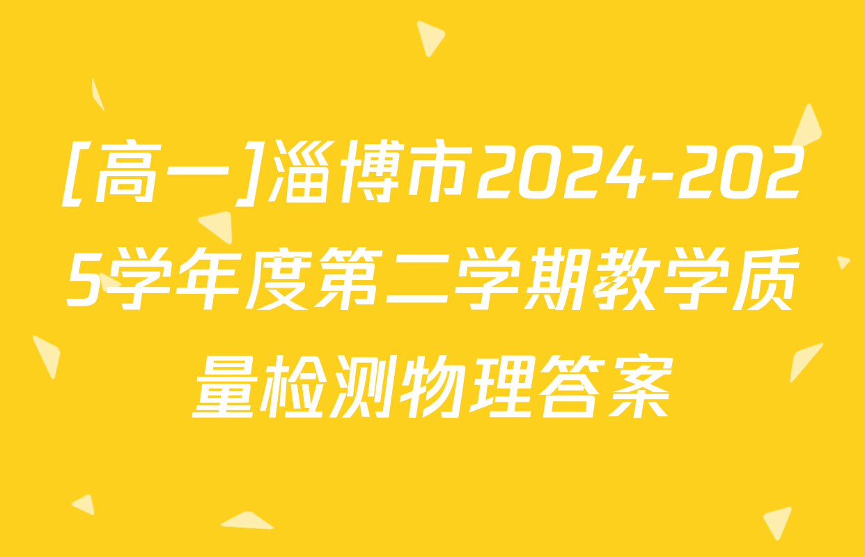 [高一]淄博市2024-2025学年度第二学期教学质量检测物理答案