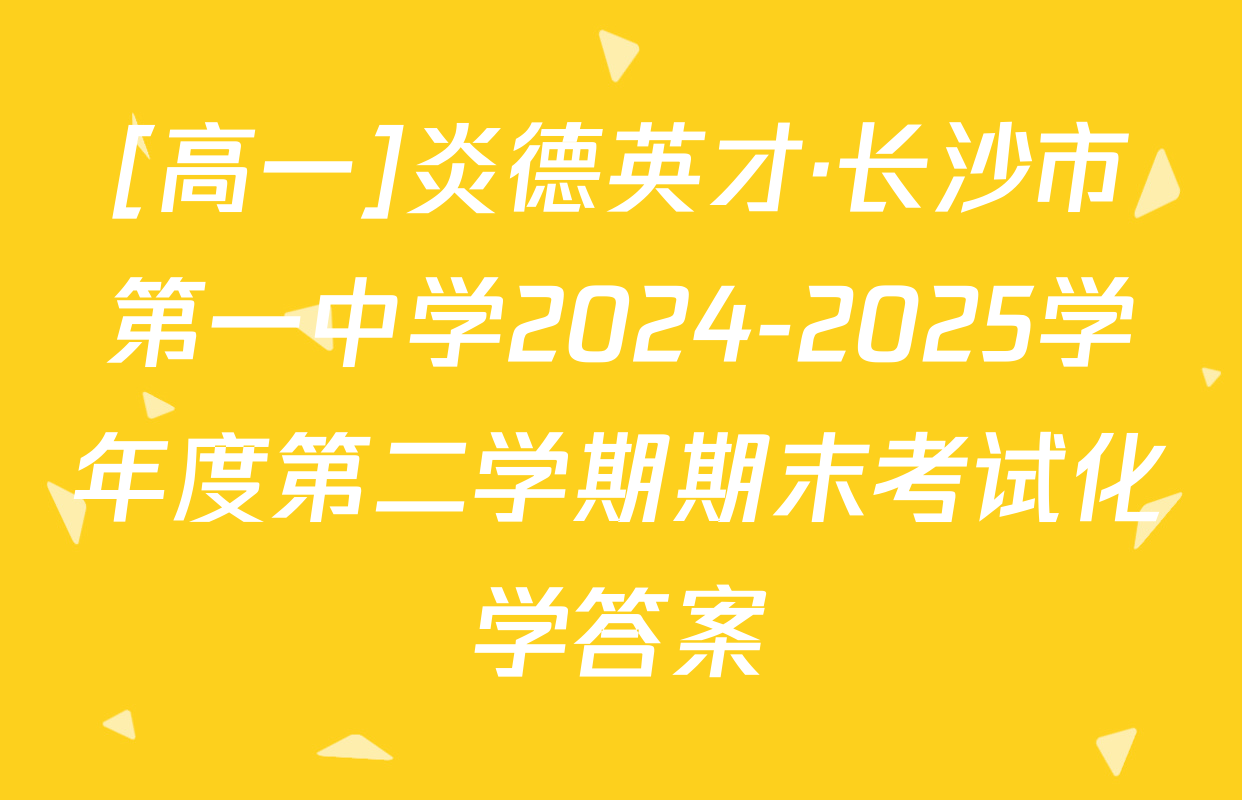 [高一]炎德英才·长沙市第一中学2024-2025学年度第二学期期末考试化学答案