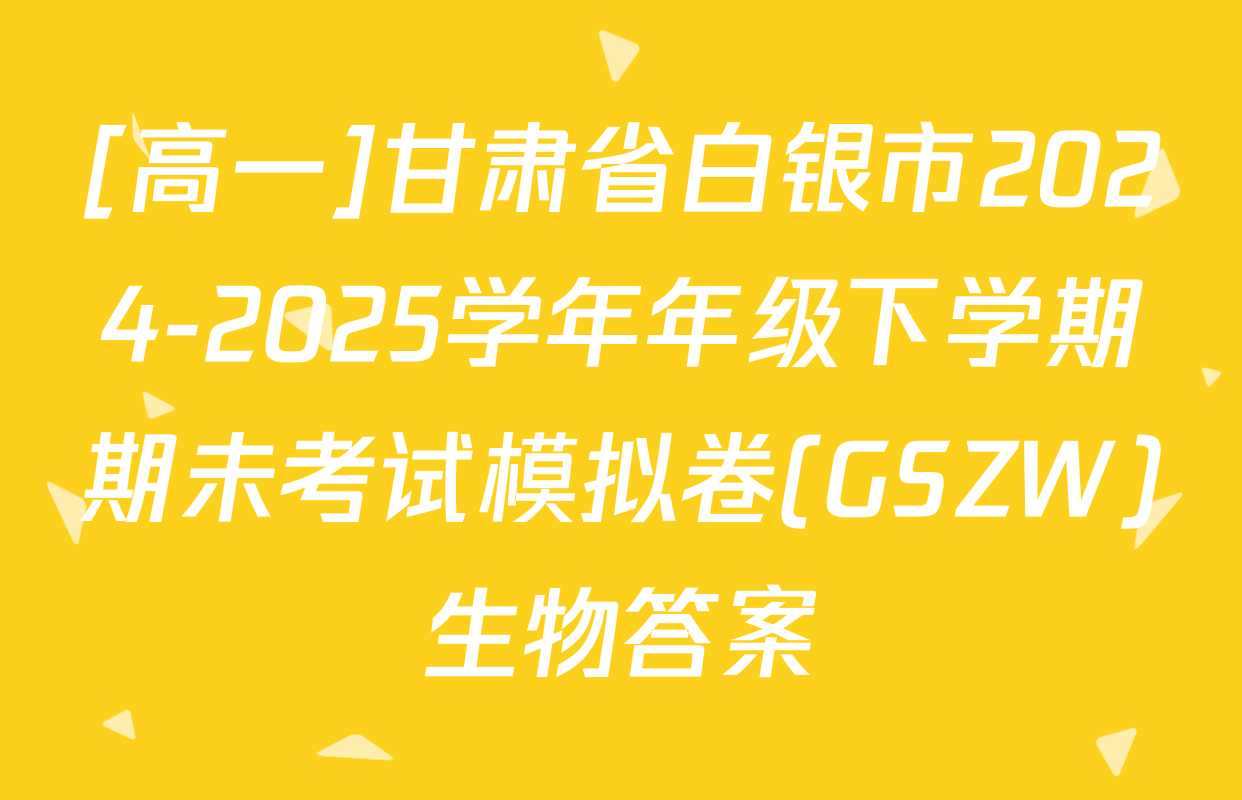 [高一]甘肃省白银市2024-2025学年年级下学期期未考试模拟卷(GSZW)生物答案