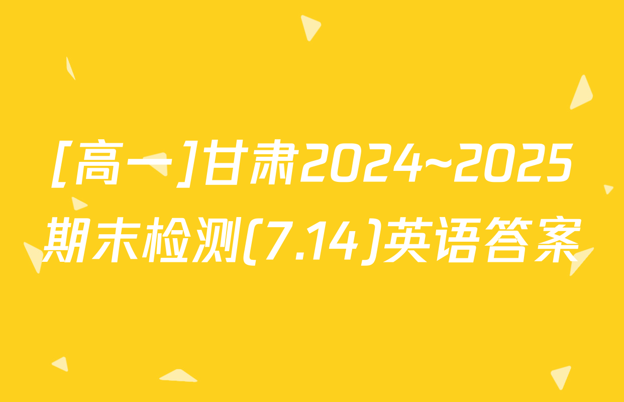 [高一]甘肃2024~2025期末检测(7.14)英语答案