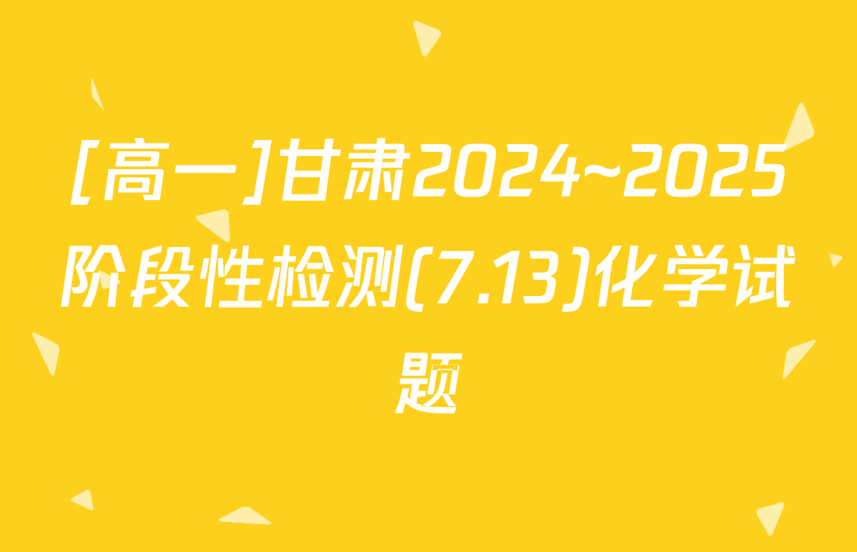 [高一]甘肃2024~2025阶段性检测(7.13)化学试题