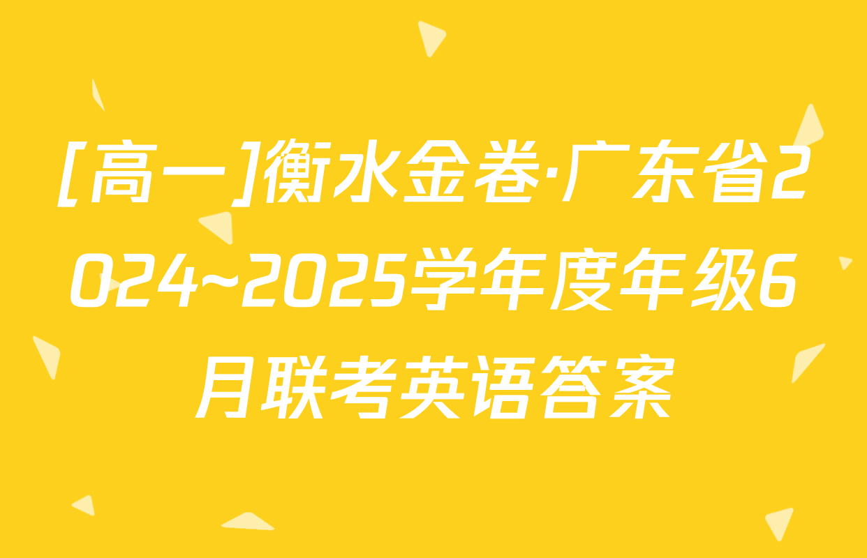 [高一]衡水金卷·广东省2024~2025学年度年级6月联考英语答案