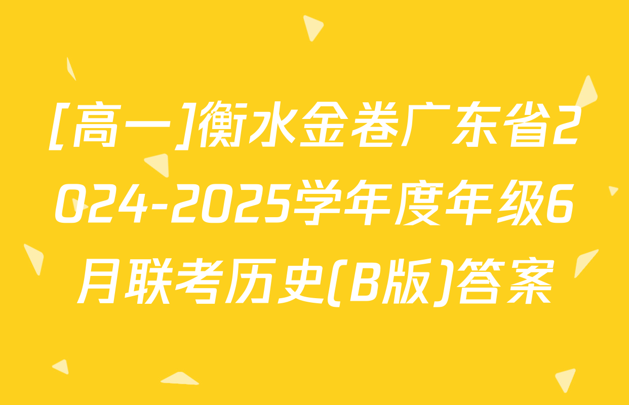 [高一]衡水金卷广东省2024-2025学年度年级6月联考历史(B版)答案