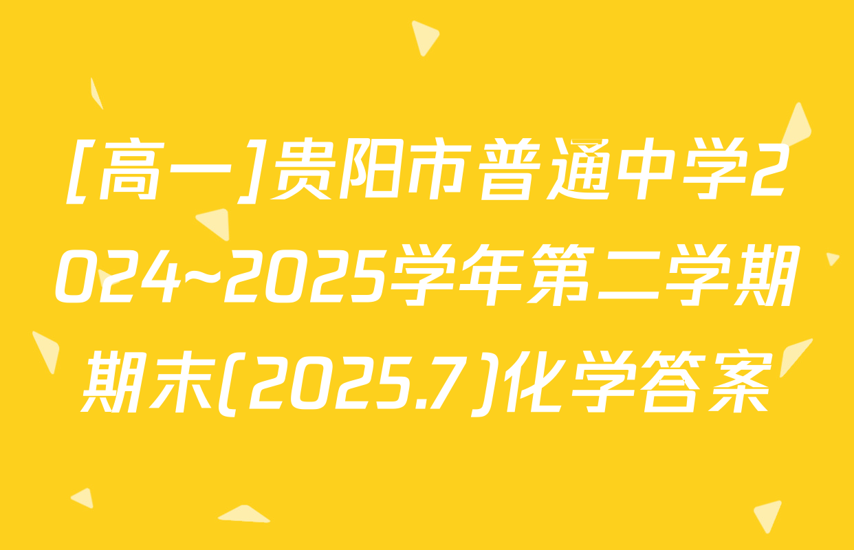 [高一]贵阳市普通中学2024~2025学年第二学期期末(2025.7)化学答案