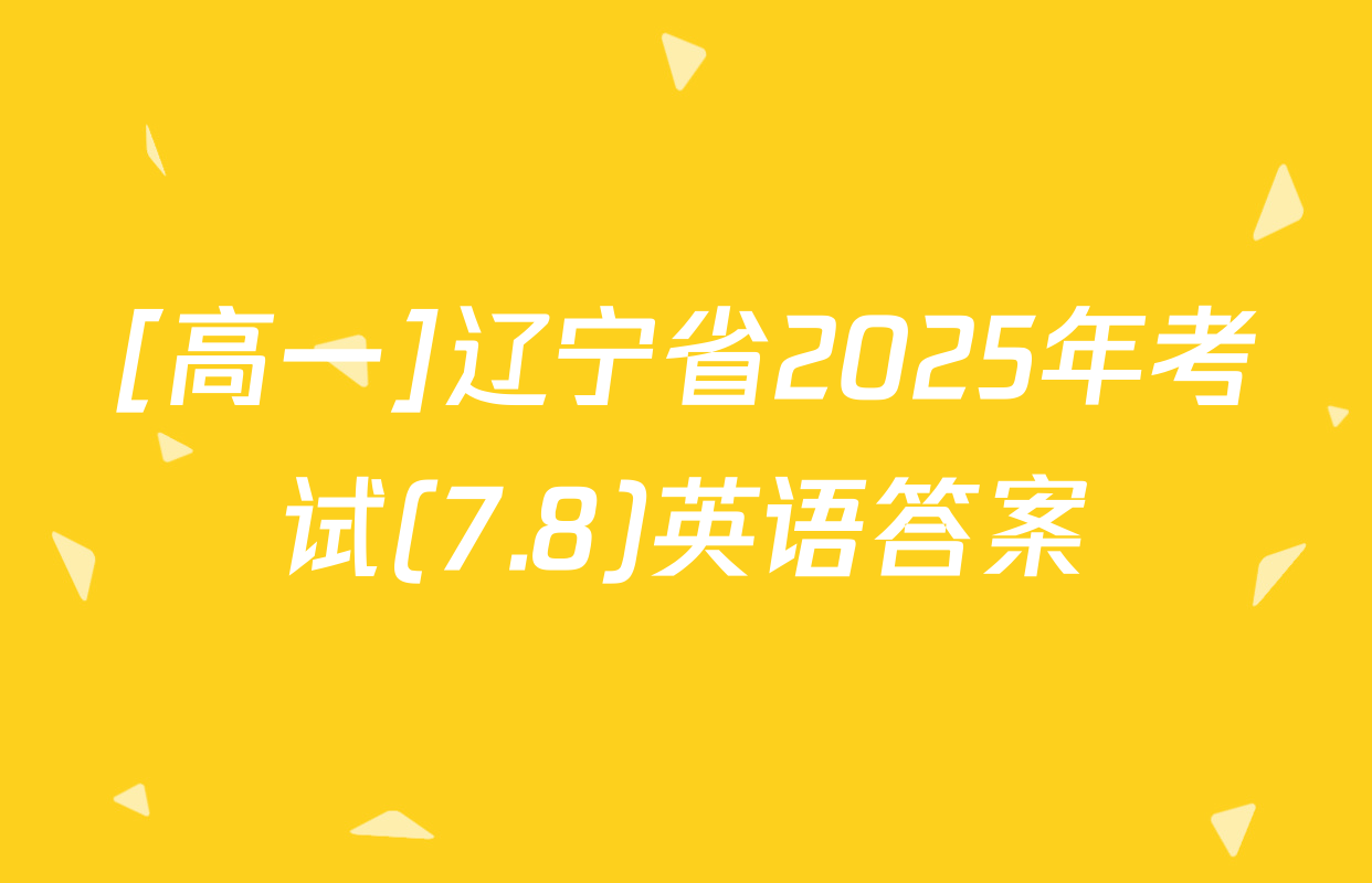[高一]辽宁省2025年考试(7.8)英语答案